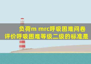 负荷m mrc呼吸困难问卷评价呼吸困难等级二级的标准是